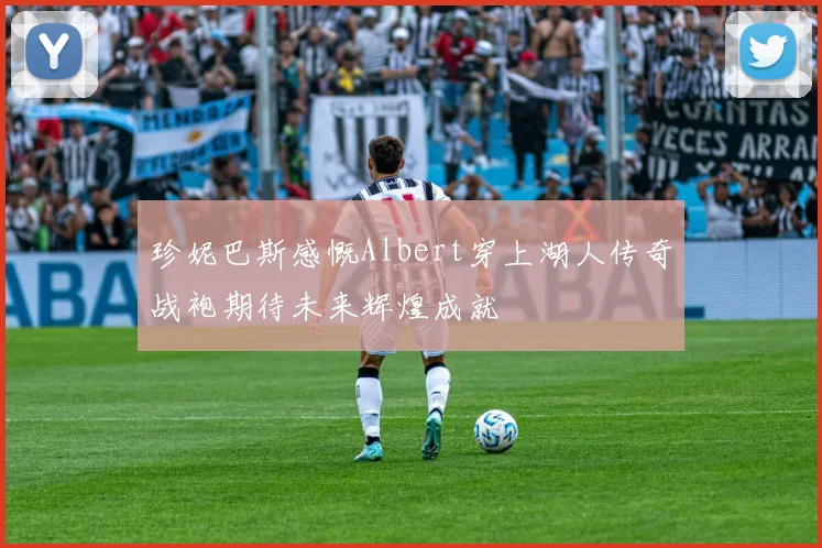 珍妮巴斯感慨Albert穿上湖人传奇战袍期待未来辉煌成就