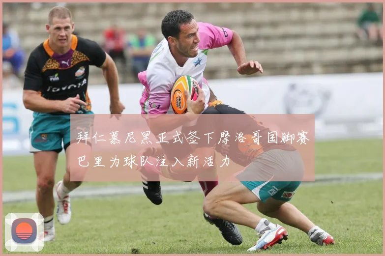 拜仁慕尼黑正式签下摩洛哥国脚赛巴里为球队注入新活力
