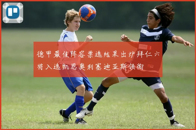 德甲最佳阵容票选结果出炉拜仁六将入选凯恩奥利塞迪亚斯领衔