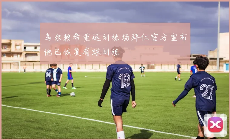 乌尔赖希重返训练场拜仁官方宣布他已恢复有球训练