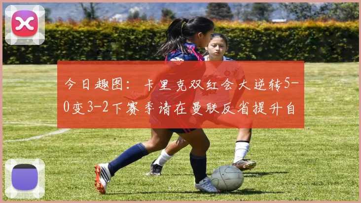 今日趣图：卡里克双红会大逆转5-0变3-2下赛季请在曼联反省提升自己
