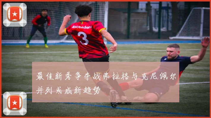 最佳新秀争夺战弗拉格与克尼佩尔并列或成新趋势
