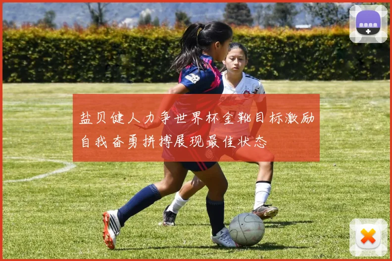 盐贝健人力争世界杯金靴目标激励自我奋勇拼搏展现最佳状态