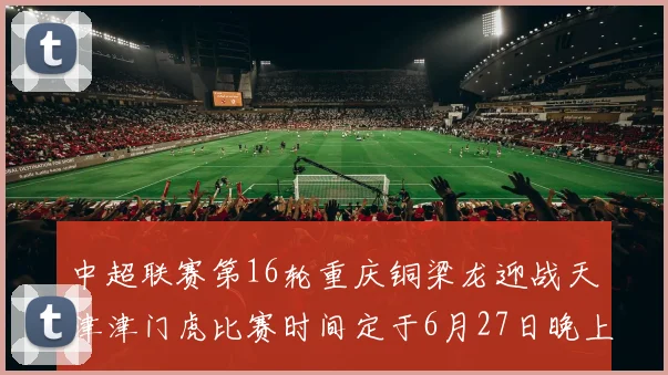 中超联赛第16轮重庆铜梁龙迎战天津津门虎比赛时间定于6月27日晚上20点