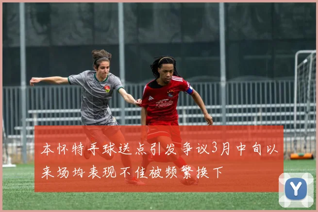 本怀特手球送点引发争议3月中旬以来场均表现不佳被频繁换下