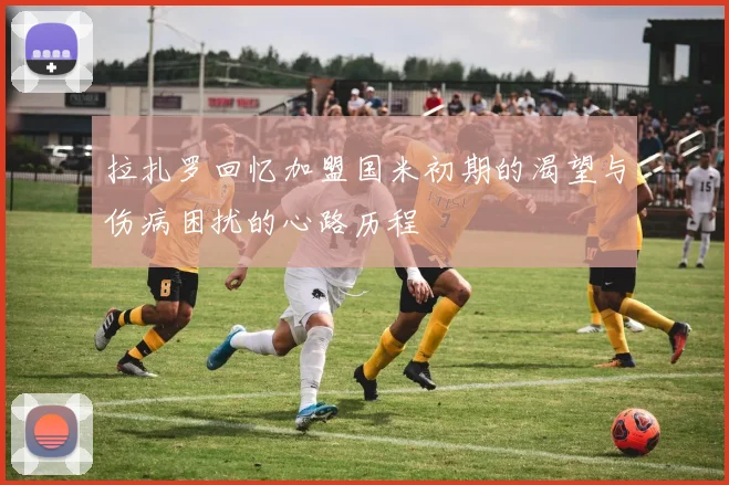 拉扎罗回忆加盟国米初期的渴望与伤病困扰的心路历程