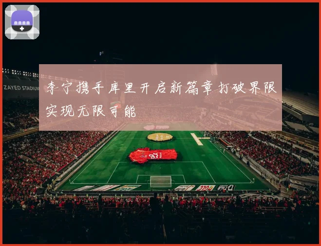李宁携手库里开启新篇章打破界限实现无限可能