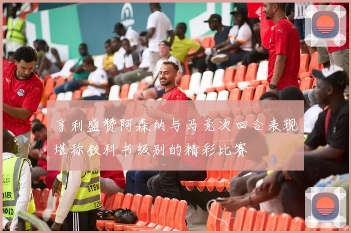 亨利盛赞阿森纳与马竞次回合表现堪称教科书级别的精彩比赛