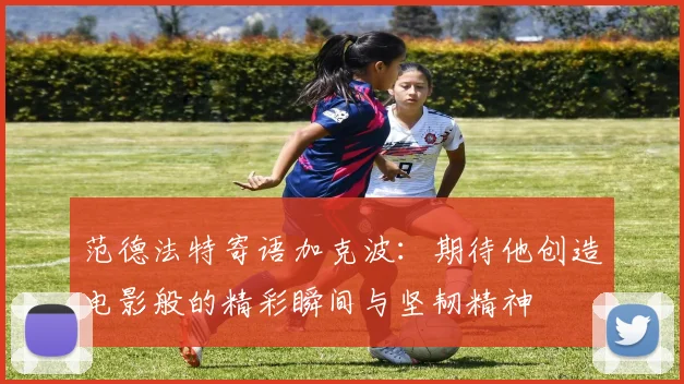 范德法特寄语加克波：期待他创造电影般的精彩瞬间与坚韧精神