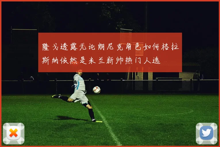 隆戈透露无论朗尼克角色如何格拉斯纳依然是米兰新帅热门人选