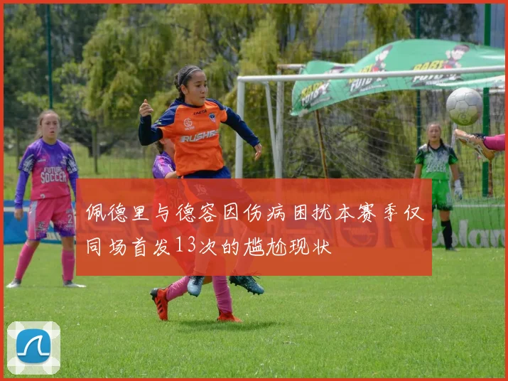 佩德里与德容因伤病困扰本赛季仅同场首发13次的尴尬现状
