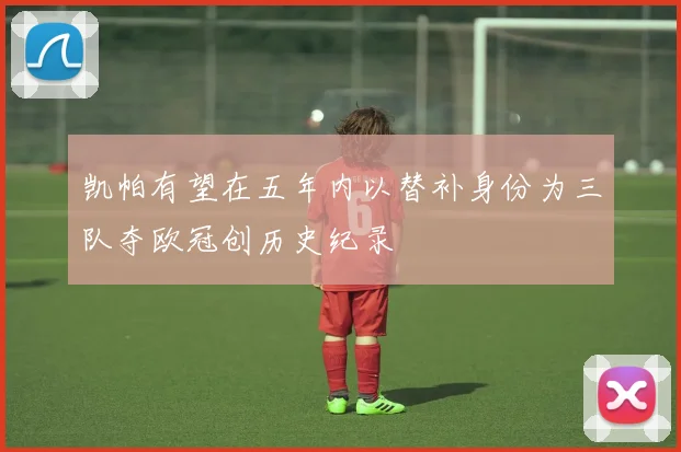 凯帕有望在五年内以替补身份为三队夺欧冠创历史纪录