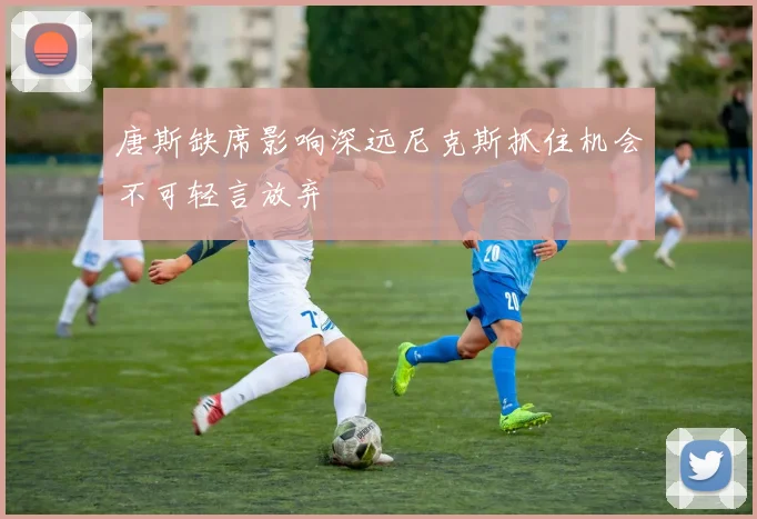 唐斯缺席影响深远尼克斯抓住机会不可轻言放弃