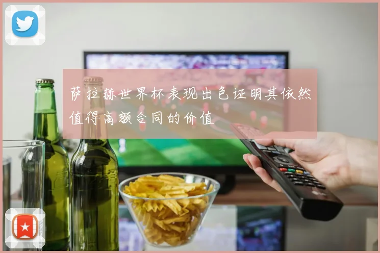 萨拉赫世界杯表现出色证明其依然值得高额合同的价值