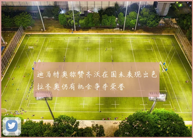 迪马特奥称赞齐沃在国米表现出色拉齐奥仍有机会争夺荣誉