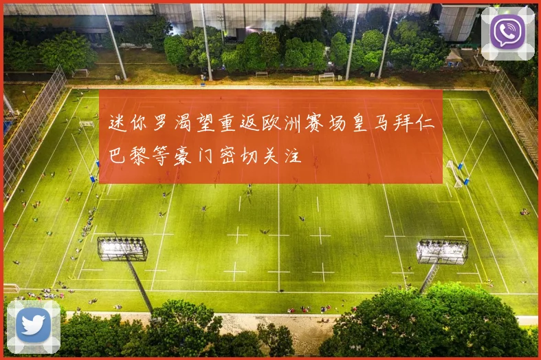 迷你罗渴望重返欧洲赛场皇马拜仁巴黎等豪门密切关注