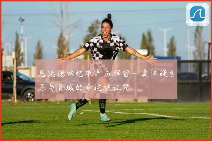恩比德回忆艰辛历程曾一度怀疑自己与费城的命运被诅咒