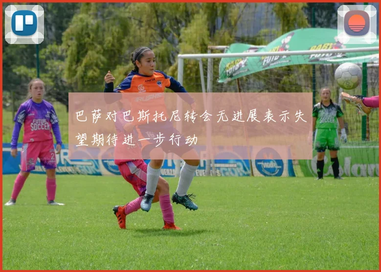 巴萨对巴斯托尼转会无进展表示失望期待进一步行动